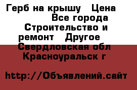 Герб на крышу › Цена ­ 30 000 - Все города Строительство и ремонт » Другое   . Свердловская обл.,Красноуральск г.